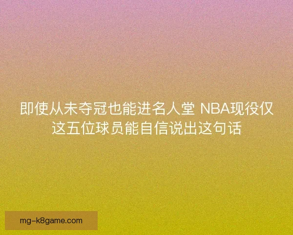 即使从未夺冠也能进名人堂 NBA现役仅这五位球员能自信说出这句话