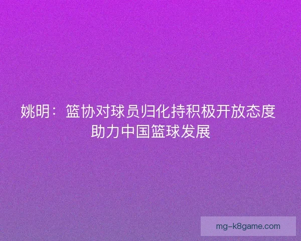 姚明：篮协对球员归化持积极开放态度 助力中国篮球发展